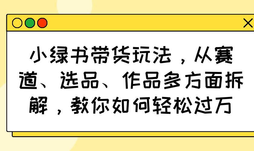 小绿书带货玩法，从赛道、选品、作品多方面拆解，教你如何轻松过万-搞机圈