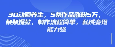 3D动画养生，5条作品涨粉5万，条条爆款，制作流程简单，私域变现能力强-搞机圈