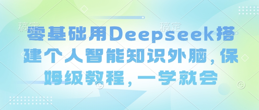 零基础用Deepseek搭建个人智能知识外脑，保姆级教程，一学就会-搞机圈