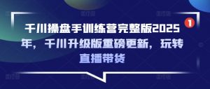 千川操盘手训练营完整版2025年，千川升级版重磅更新，玩转直播带货-搞机圈
