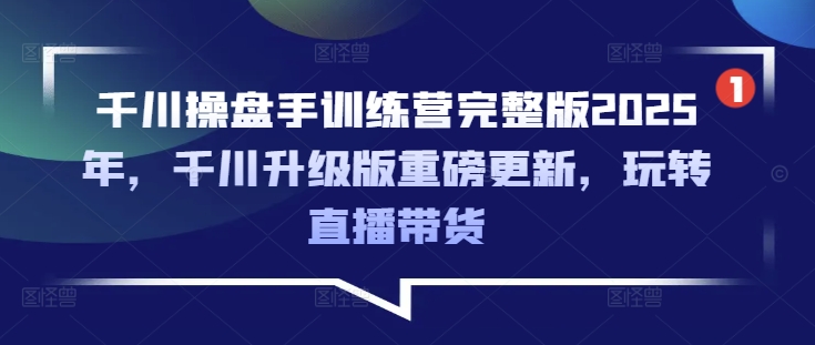 千川操盘手训练营完整版2025年,千川升级版重磅更新,玩转直播带货-搞机圈