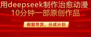用deepseek制作治愈系漫剪，20分钟一部纯原创作品，多种变现渠道外面收费980-搞机圈