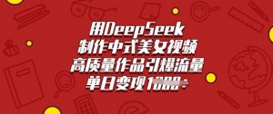 用DeepSeek制作中式美女视频，高质量作品引爆流量，单日变现多张-搞机圈