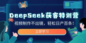DeepSeek获客特训营，视频制作不出镜，轻松日产百条！-搞机圈
