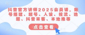 抖音官方讲师2025会员课，账号搭建、起号、人设、投流、选题、抖音来客、本地推等-搞机圈