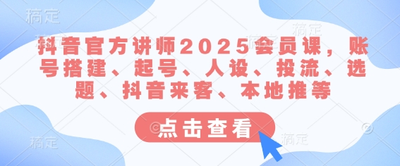 抖音官方讲师2025会员课，账号搭建、起号、人设、投流、选题、抖音来客、本地推等-搞机圈