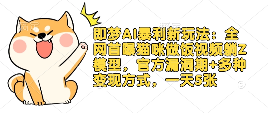 即梦AI暴利新玩法：全网首曝猫咪做饭视频躺Z模型，官方漏洞期+多种变现方式，一天5张-搞机圈
