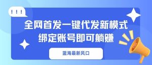 蓝海最新风口，全网首发一键代发新模式！绑定账号即可躺赚-搞机圈