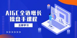 AIGC全链增长操盘手课程,从AI基础到私有化应用,轻松驾驭AI助力营销-搞机圈