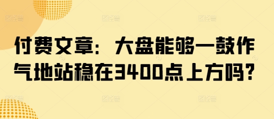 付费文章:大盘能够一鼓作气地站稳在3400点上方吗?-搞机圈