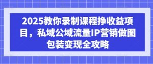 2025教你录制课程挣收益项目，私域公域流量IP营销做图包装变现全攻略-搞机圈