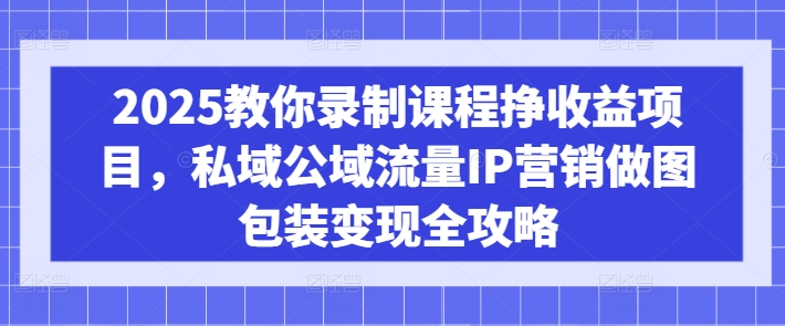 2025教你录制课程挣收益项目，私域公域流量IP营销做图包装变现全攻略-搞机圈