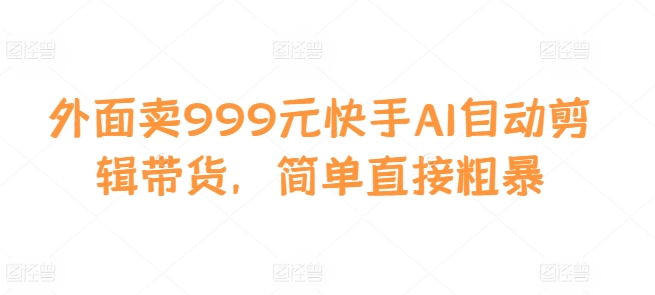 外面卖999元快手AI自动剪辑带货，简单直接粗暴-搞机圈
