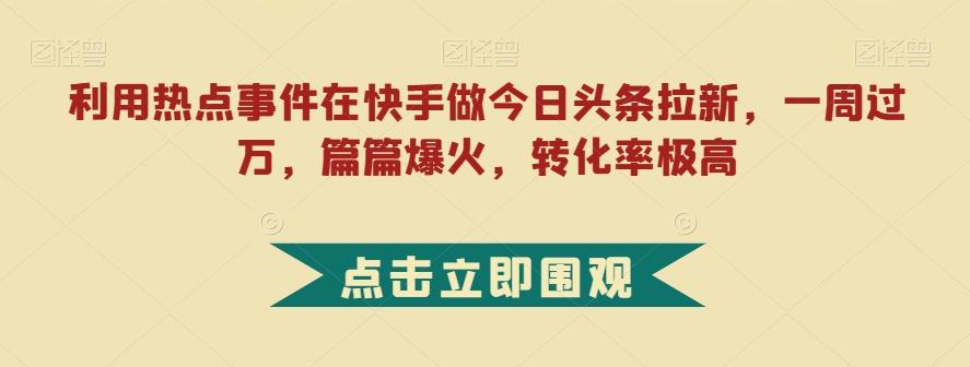 利用热点事件在快手做今日头条拉新，一周过万，篇篇爆火，转化率极高【揭秘】-搞机圈