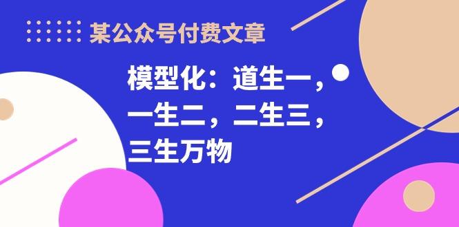 某公众号付费文章《模型化：道生一，一生二，二生三，三生万物！》-搞机圈