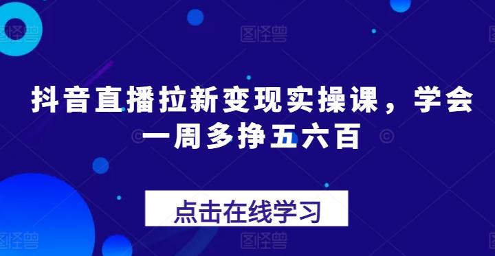 抖音直播拉新变现实操课，学会一周多挣五六百-搞机圈