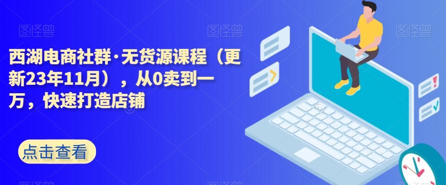 西湖电商社群·无货源课程（更新23年11月），从0卖到一万，快速打造店铺-搞机圈