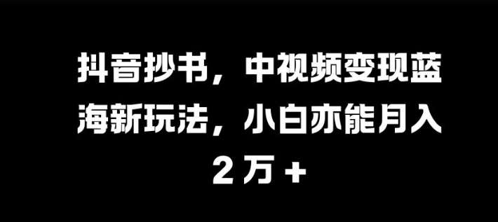 抖音抄书，中视频变现蓝海新玩法，小白亦能月入 过W【揭秘】-搞机圈