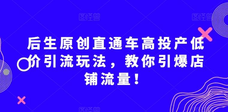 后生原创直通车高投产低价引流玩法，教你引爆店铺流量！-搞机圈