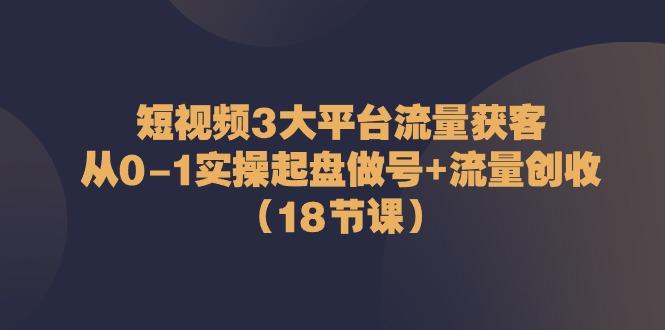 短视频3大平台流量获客：从0-1实操起盘做号+流量创收(18节课)-搞机圈