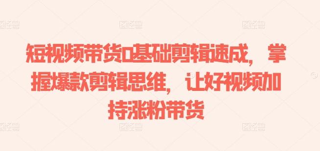 短视频带货0基础剪辑速成，掌握爆款剪辑思维，让好视频加持涨粉带货-搞机圈