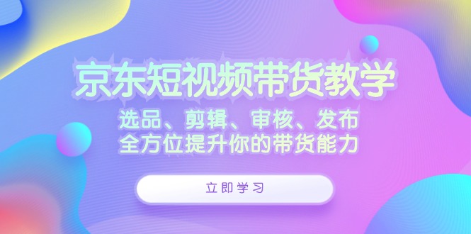 京东短视频带货教学：选品、剪辑、审核、发布，全方位提升你的带货能力-搞机圈