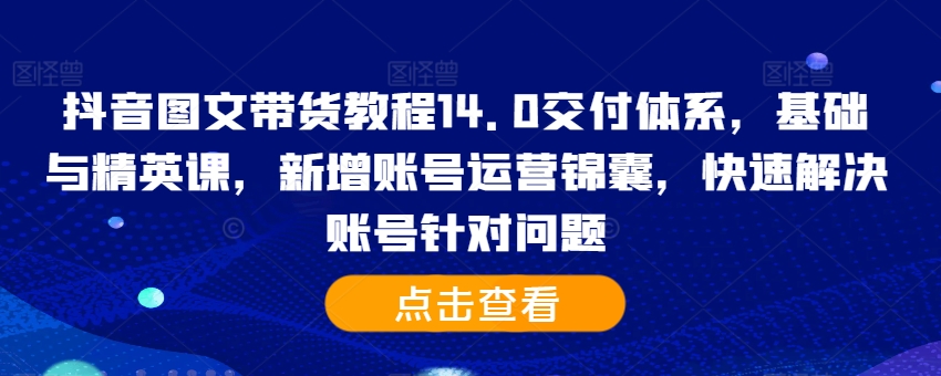 抖音图文带货教程14.0交付体系，基础与精英课，新增账号运营锦囊，快速解决账号针对问题-搞机圈