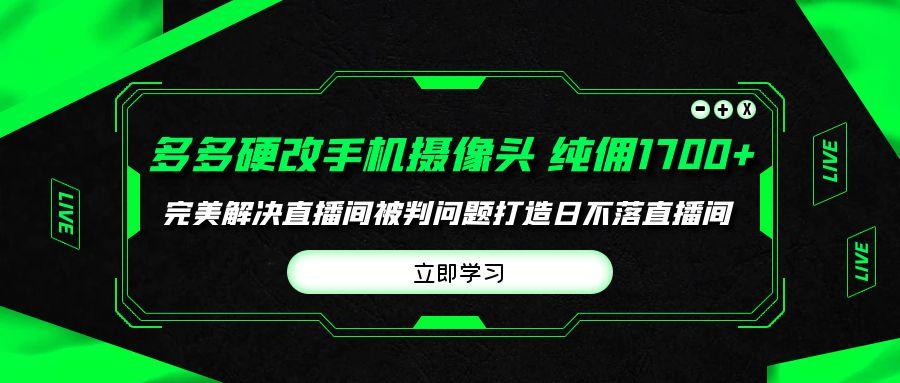 (9987期)多多硬改手机摄像头，单场带货纯佣1700+完美解决直播间被判问题，打造日…-搞机圈