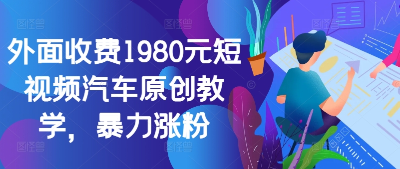 外面收费1980元短视频汽车原创教学，暴力涨粉-搞机圈