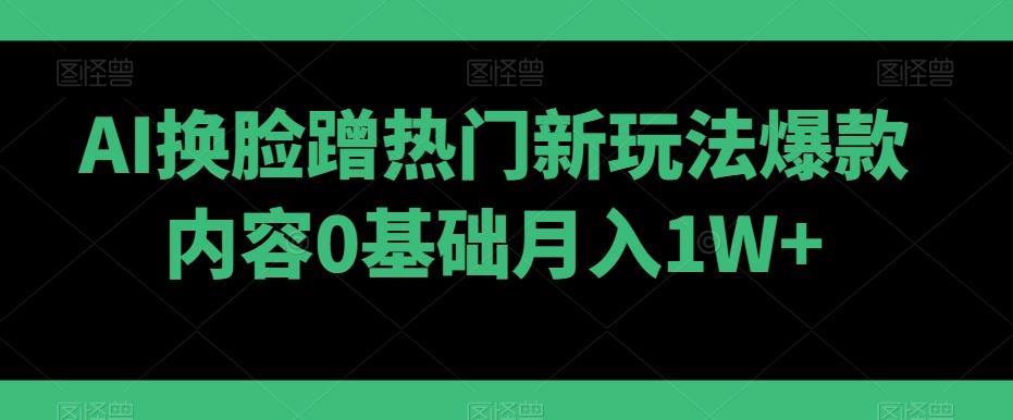 AI换脸蹭热门新玩法爆款内容0基础月入1W+-搞机圈