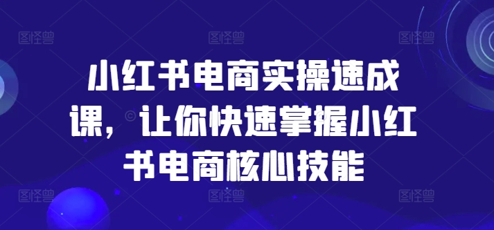 小红书电商实操速成课，让你快速掌握小红书电商核心技能-搞机圈