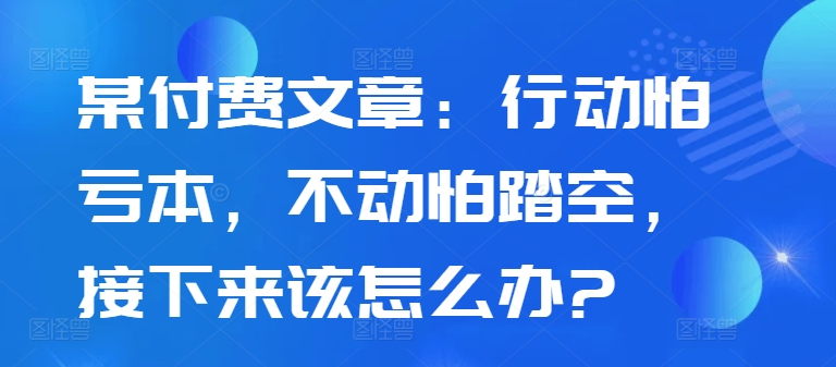 某付费文章：行动怕亏本，不动怕踏空，接下来该怎么办?-搞机圈
