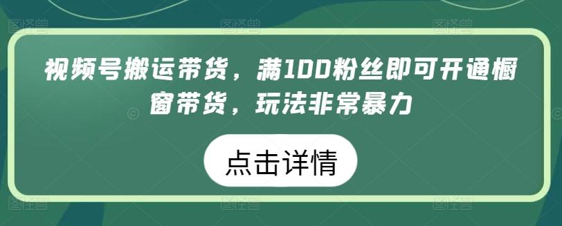 视频号搬运带货，满100粉丝即可开通橱窗带货，玩法非常暴力【揭秘】-搞机圈