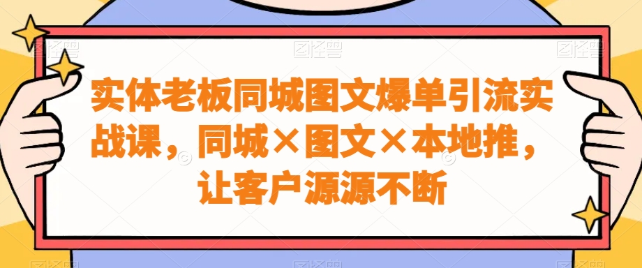 实体老板同城图文爆单引流实战课，同城×图文×本地推，让客户源源不断-搞机圈