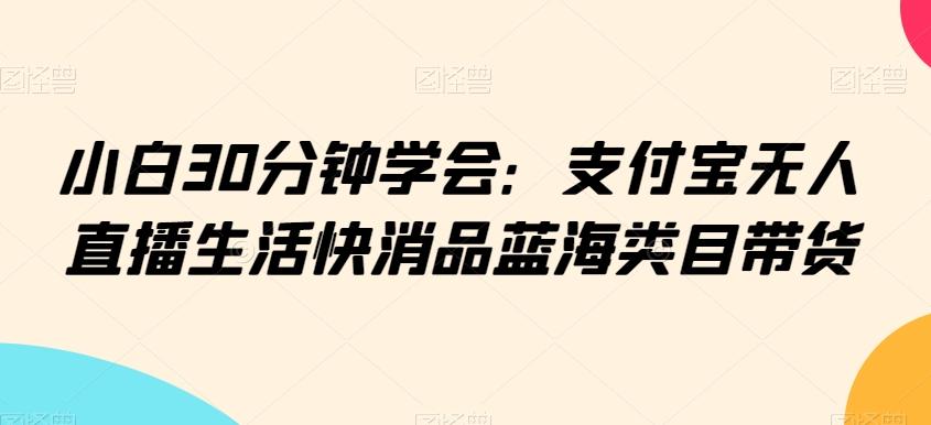 小白30分钟学会：支付宝无人直播生活快消品蓝海类目带货【揭秘】-搞机圈
