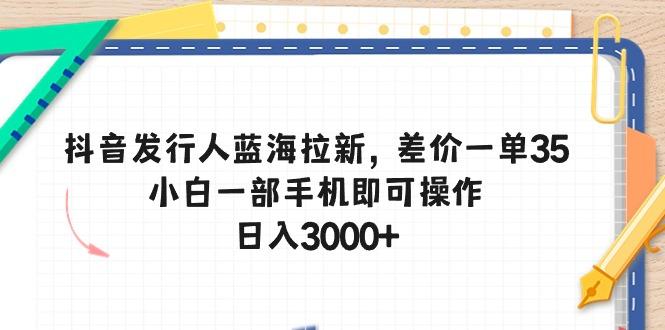 抖音发行人蓝海拉新，差价一单35，小白一部手机即可操作，日入3000+-搞机圈