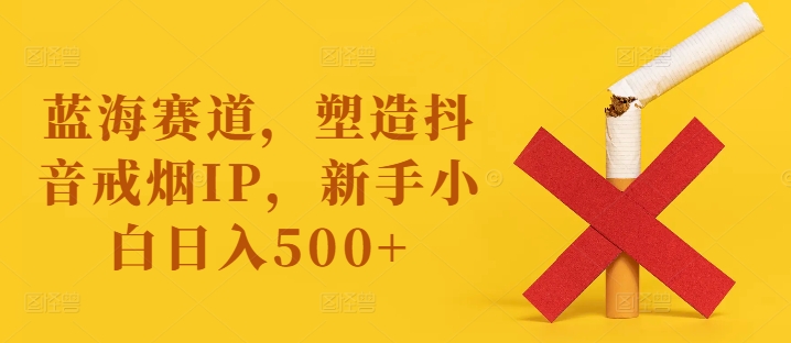 蓝海赛道，塑造抖音戒烟IP，新手小白日入500+【揭秘】-搞机圈