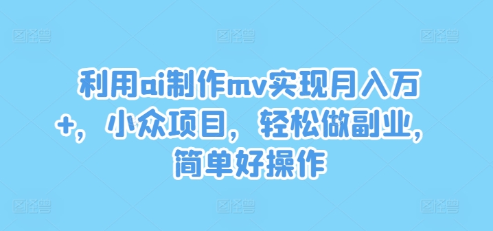 利用ai制作mv实现月入万+，小众项目，轻松做副业，简单好操作【揭秘】-搞机圈