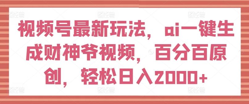 视频号最新玩法，ai一键生成财神爷视频，百分百原创，轻松日入2000+【揭秘】-搞机圈