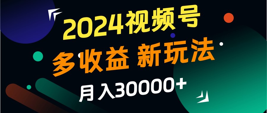 2024视频号多收益的新玩法，月入3w+，新手小白都能简单上手！-搞机圈