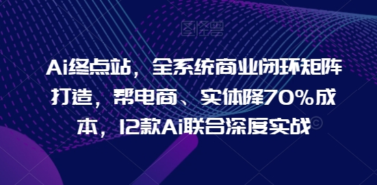 Ai终点站，全系统商业闭环矩阵打造，帮电商、实体降70%成本，12款Ai联合深度实战【0906更新】-搞机圈