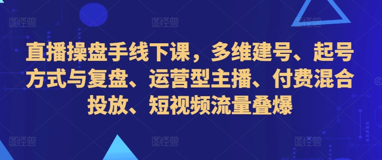 直播操盘手线下课，多维建号、起号方式与复盘、运营型主播、付费混合投放、短视频流量叠爆-搞机圈