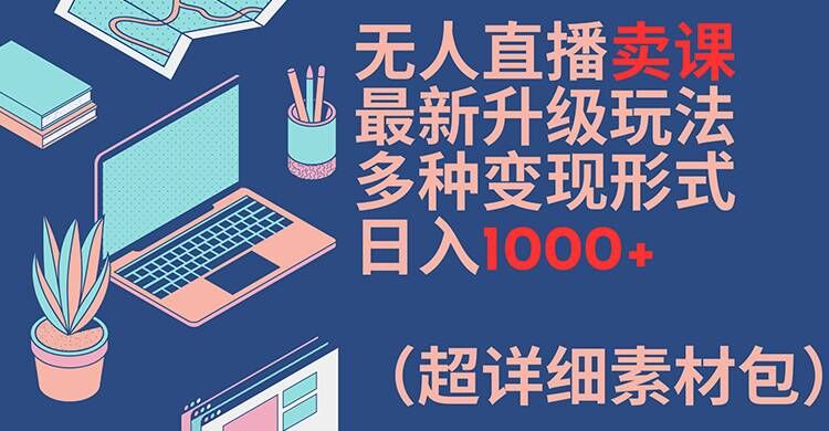 无人直播卖课最新升级玩法，多种变现形式，日入1000+(超详细素材包)【揭秘】-搞机圈