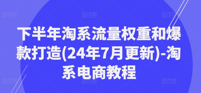 下半年淘系流量权重和爆款打造(24年7月更新)-淘系电商教程-搞机圈