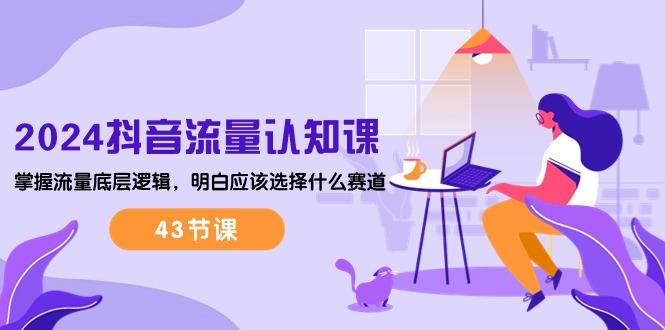2024抖音流量·认知课：掌握流量底层逻辑，明白应该选择什么赛道 (43节课-搞机圈