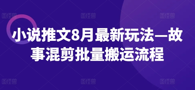 小说推文8月最新玩法—故事混剪批量搬运流程-搞机圈