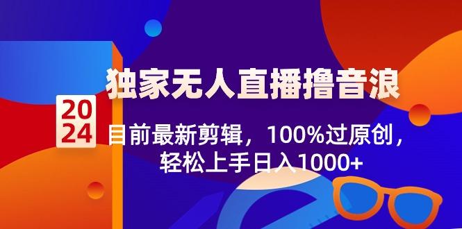 2024独家无人直播撸音浪，目前最新剪辑，100%过原创，轻松上手日入1000+-搞机圈