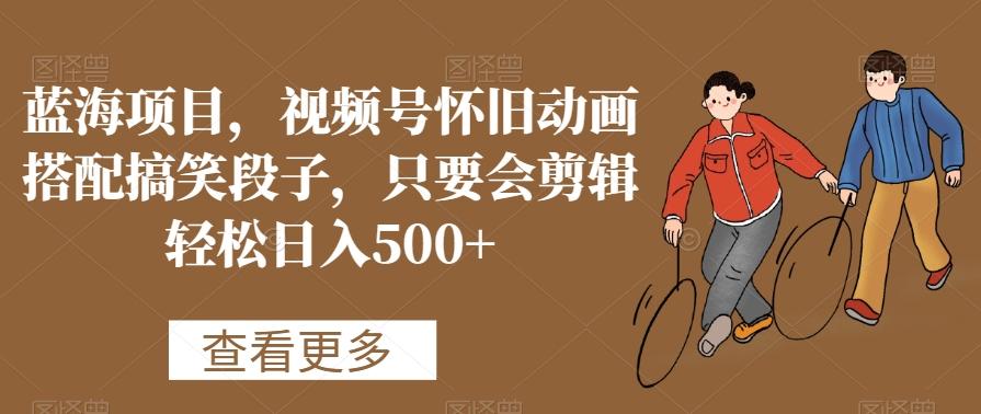 蓝海项目，视频号怀旧动画搭配搞笑段子，只要会剪辑轻松日入500+【揭秘】-搞机圈