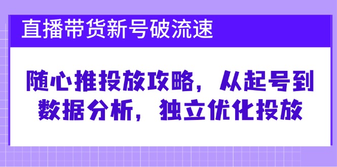 直播带货新号破 流速：随心推投放攻略，从起号到数据分析，独立优化投放-搞机圈