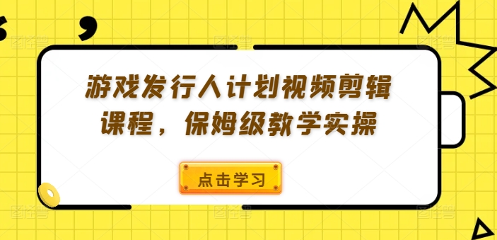 游戏发行人计划视频剪辑课程，保姆级教学实操-搞机圈